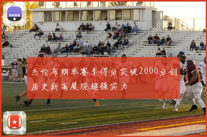 杰伦布朗单赛季得分突破2000分创历史新高展现超强实力