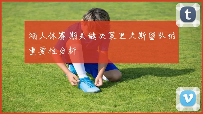 湖人休赛期关键决策里夫斯留队的重要性分析