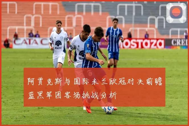 阿贾克斯与国际米兰欧冠对决前瞻蓝黑军团客场挑战分析