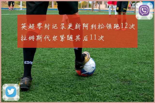 英超零封记录更新阿利松领跑12次拉姆斯代尔紧随其后11次