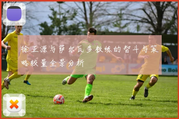 徐正源与萨尔瓦多教练的智斗与策略较量全景分析