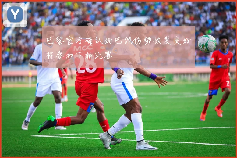 巴黎官方确认姆巴佩伤势恢复良好将参加下轮比赛